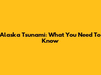 Alaska Tsunami: What You Need To Know