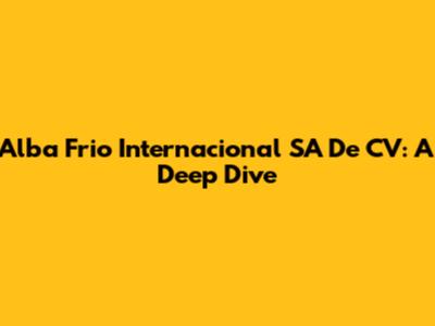 Alba Frio Internacional SA De CV: A Deep Dive