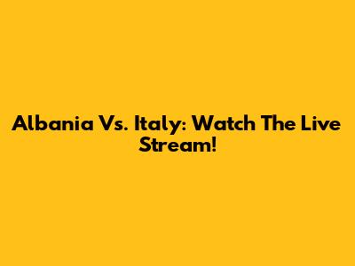 Albania Vs. Italy: Watch The Live Stream!