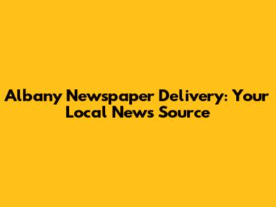 Albany Newspaper Delivery: Your Local News Source
