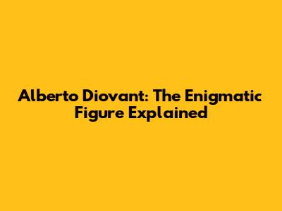 Alberto Diovant: The Enigmatic Figure Explained