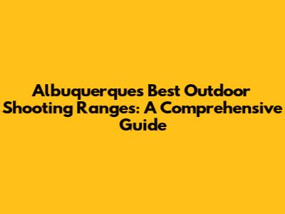 Albuquerque's Best Outdoor Shooting Ranges: A Comprehensive Guide
