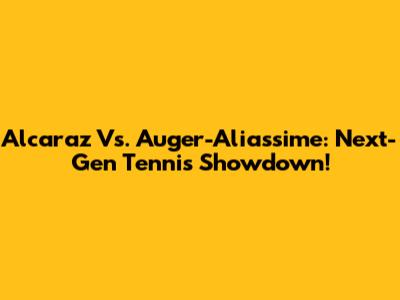 Alcaraz Vs. Auger-Aliassime: Next-Gen Tennis Showdown!
