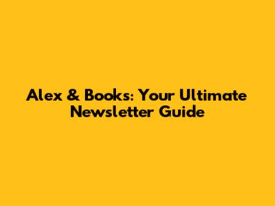 Alex & Books: Your Ultimate Newsletter Guide