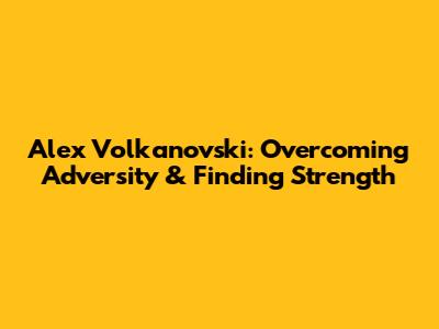 Alex Volkanovski: Overcoming Adversity & Finding Strength