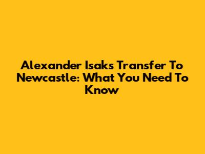 Alexander Isak's Transfer To Newcastle: What You Need To Know