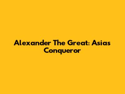 Alexander The Great: Asia's Conqueror