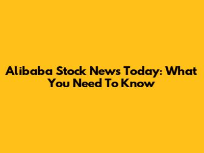 Alibaba Stock News Today: What You Need To Know