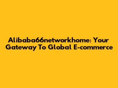 Alibaba66networkhome: Your Gateway To Global E-commerce