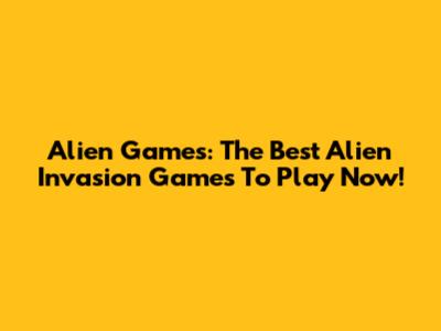 Alien Games: The Best Alien Invasion Games To Play Now!