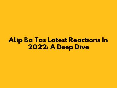Alip Ba Ta's Latest Reactions In 2022: A Deep Dive