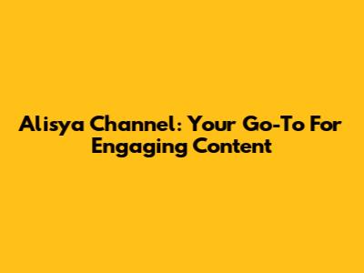 Alisya Channel: Your Go-To For Engaging Content