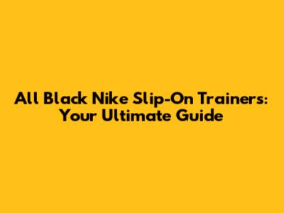 All Black Nike Slip-On Trainers: Your Ultimate Guide