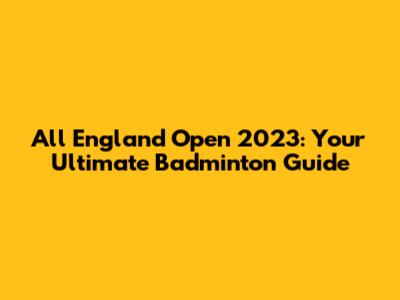 All England Open 2023: Your Ultimate Badminton Guide