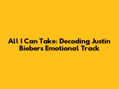 All I Can Take: Decoding Justin Bieber's Emotional Track