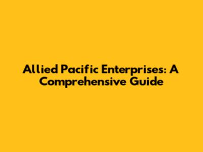 Allied Pacific Enterprises: A Comprehensive Guide