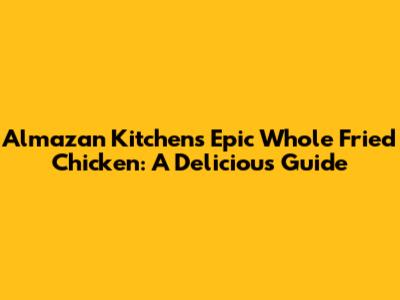 Almazan Kitchen's Epic Whole Fried Chicken: A Delicious Guide