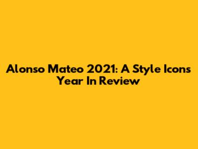 Alonso Mateo 2021: A Style Icon's Year In Review