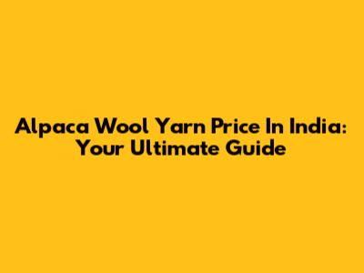 Alpaca Wool Yarn Price In India: Your Ultimate Guide