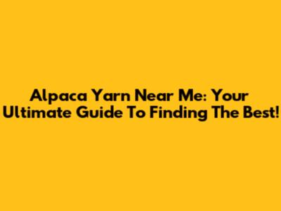 Alpaca Yarn Near Me: Your Ultimate Guide To Finding The Best!