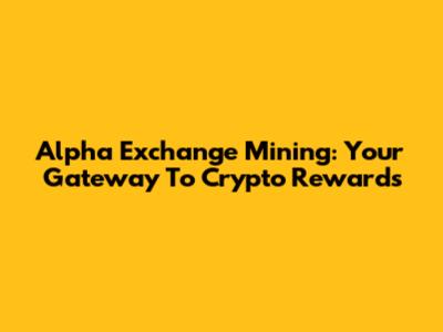 Alpha Exchange Mining: Your Gateway To Crypto Rewards