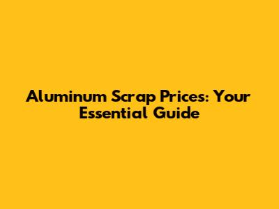 Aluminum Scrap Prices: Your Essential Guide