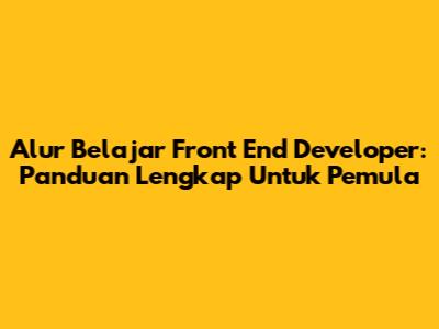 Alur Belajar Front End Developer: Panduan Lengkap Untuk Pemula