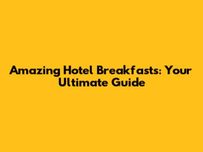 Amazing Hotel Breakfasts: Your Ultimate Guide