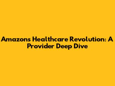 Amazon's Healthcare Revolution: A Provider Deep Dive