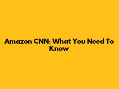 Amazon CNN: What You Need To Know