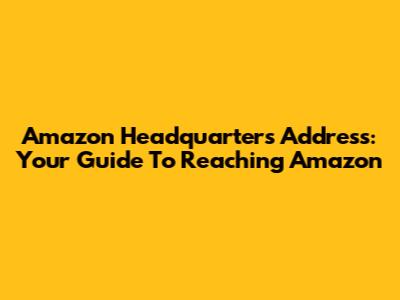 Amazon Headquarters Address: Your Guide To Reaching Amazon