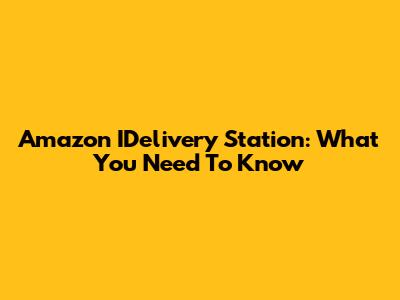 Amazon IDelivery Station: What You Need To Know