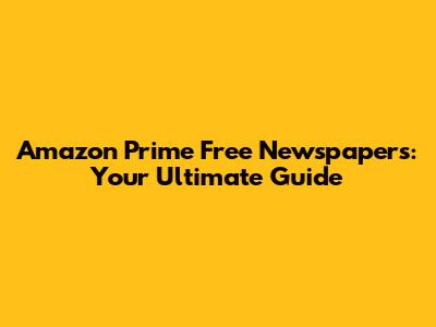 Amazon Prime Free Newspapers: Your Ultimate Guide