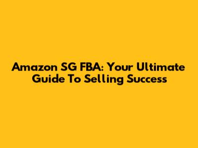 Amazon SG FBA: Your Ultimate Guide To Selling Success