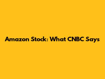 Amazon Stock: What CNBC Says