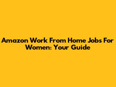 Amazon Work From Home Jobs For Women: Your Guide