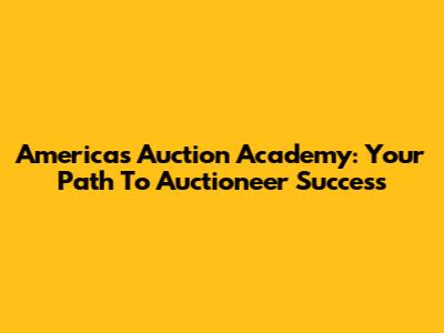 America's Auction Academy: Your Path To Auctioneer Success