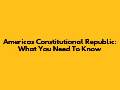 America's Constitutional Republic: What You Need To Know