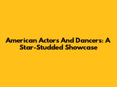 American Actors And Dancers: A Star-Studded Showcase