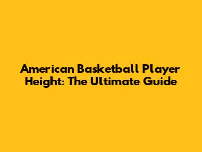 American Basketball Player Height: The Ultimate Guide