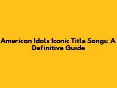 American Idol's Iconic Title Songs: A Definitive Guide