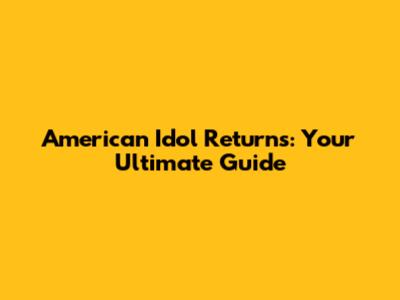 American Idol Returns: Your Ultimate Guide