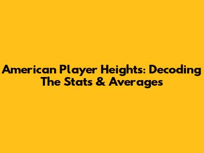 American Player Heights: Decoding The Stats & Averages