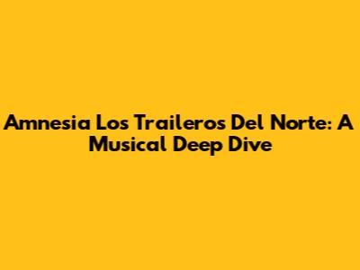 Amnesia Los Traileros Del Norte: A Musical Deep Dive
