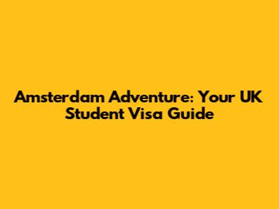 Amsterdam Adventure: Your UK Student Visa Guide
