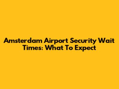 Amsterdam Airport Security Wait Times: What To Expect