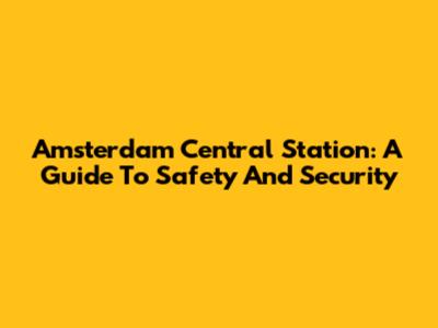 Amsterdam Central Station: A Guide To Safety And Security