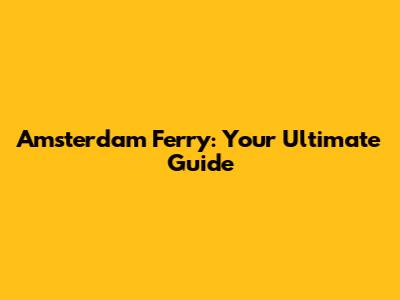 Amsterdam Ferry: Your Ultimate Guide