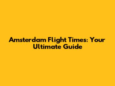 Amsterdam Flight Times: Your Ultimate Guide