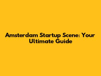 Amsterdam Startup Scene: Your Ultimate Guide
